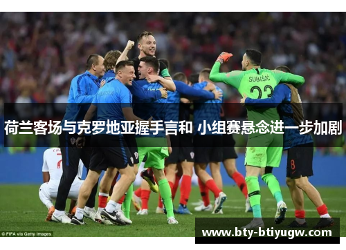 荷兰客场与克罗地亚握手言和 小组赛悬念进一步加剧