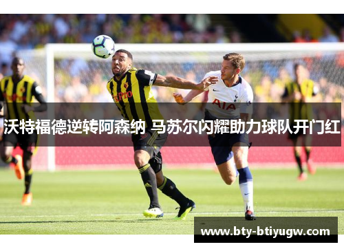 沃特福德逆转阿森纳 马苏尔闪耀助力球队开门红