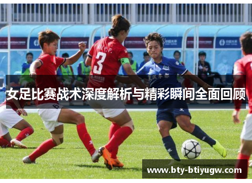 女足比赛战术深度解析与精彩瞬间全面回顾