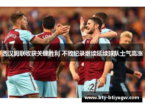 西汉姆联收获关键胜利 不败纪录继续延续球队士气高涨
