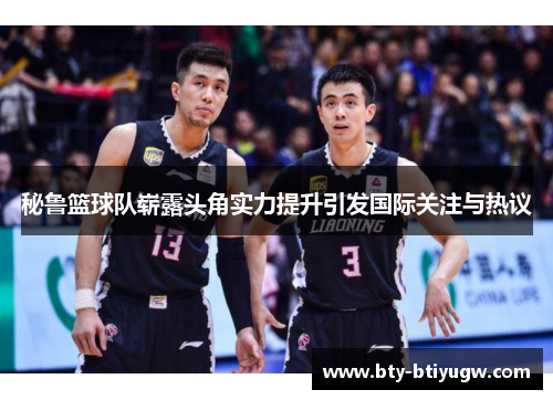秘鲁篮球队崭露头角实力提升引发国际关注与热议