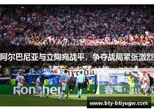 阿尔巴尼亚与立陶宛战平，争夺战局紧张激烈