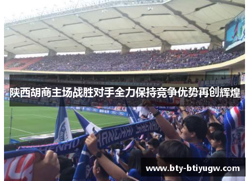 陕西胡商主场战胜对手全力保持竞争优势再创辉煌