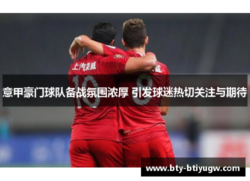 意甲豪门球队备战氛围浓厚 引发球迷热切关注与期待