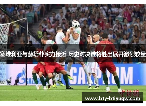 塞维利亚与赫塔菲实力接近 历史对决谁将胜出展开激烈较量