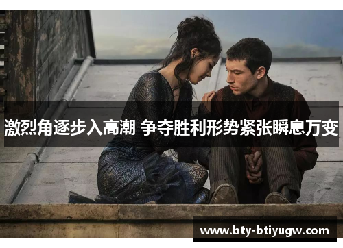 激烈角逐步入高潮 争夺胜利形势紧张瞬息万变