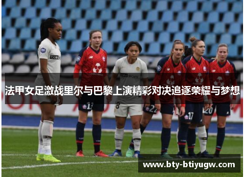 法甲女足激战里尔与巴黎上演精彩对决追逐荣耀与梦想