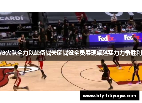 热火队全力以赴备战关键战役全员展现卓越实力力争胜利