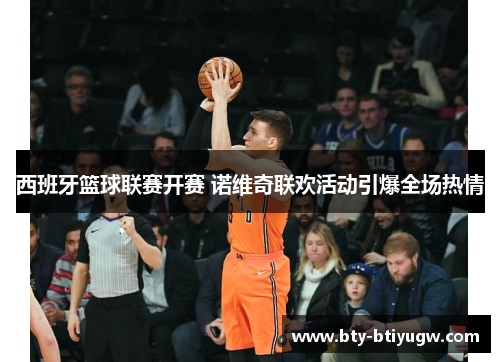 西班牙篮球联赛开赛 诺维奇联欢活动引爆全场热情