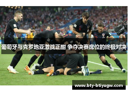 葡萄牙与克罗地亚激战正酣 争夺决赛席位的终极对决
