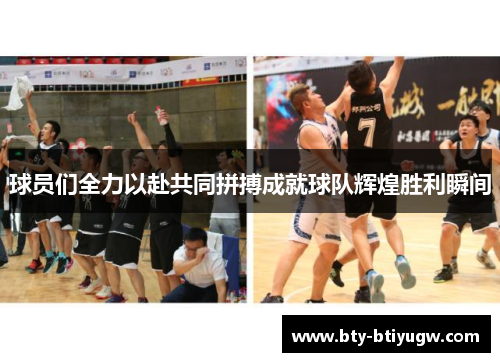 球员们全力以赴共同拼搏成就球队辉煌胜利瞬间