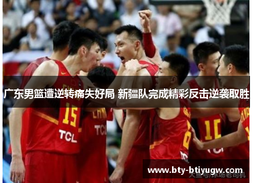 广东男篮遭逆转痛失好局 新疆队完成精彩反击逆袭取胜