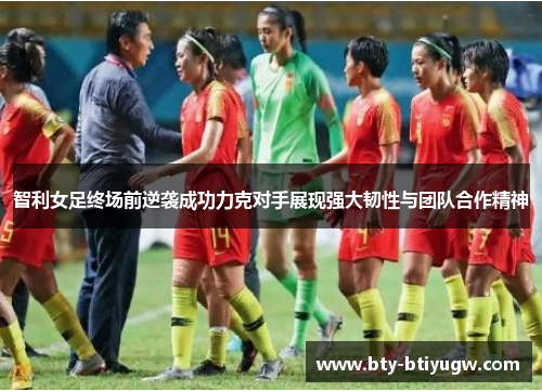 智利女足终场前逆袭成功力克对手展现强大韧性与团队合作精神