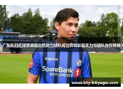 广东队归化球员表现出色助力球队成功晋级彰显实力与团队协作精神