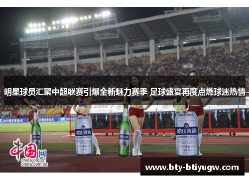 明星球员汇聚中超联赛引爆全新魅力赛季 足球盛宴再度点燃球迷热情